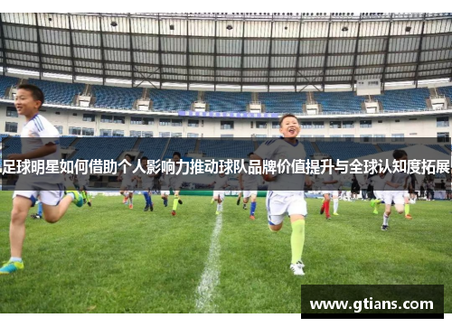 足球明星如何借助个人影响力推动球队品牌价值提升与全球认知度拓展