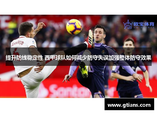 提升防线稳定性 西甲球队如何减少防守失误加强整体防守效果