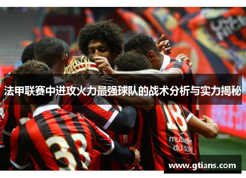 法甲联赛中进攻火力最强球队的战术分析与实力揭秘