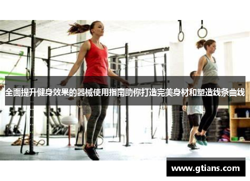 全面提升健身效果的器械使用指南助你打造完美身材和塑造线条曲线