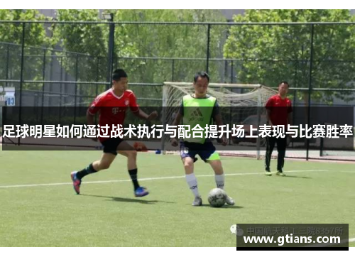 足球明星如何通过战术执行与配合提升场上表现与比赛胜率