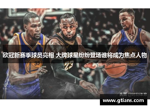欧冠新赛季球员亮相 大牌球星纷纷登场谁将成为焦点人物